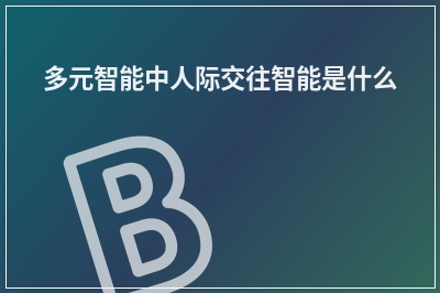 多元智能中人际交往智能是什么